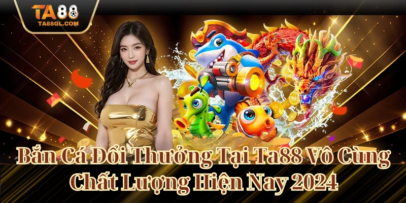 Bắn Cá Đổi Thưởng Tại Ta88 Vô Cùng Chất Lượng Hiện Nay 2025 Bắn Cá Đổi Thưởng Tại Ta88 Vô Cùng Chất Lượng Hiện Nay 2024